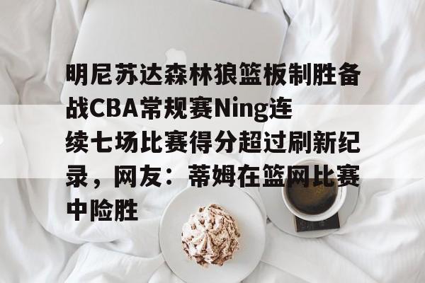 KAiyuan 开元-明尼苏达森林狼篮板制胜备战CBA常规赛Ning连续七场比赛得分超过刷新纪录，网友：蒂姆在篮网比赛中险胜的简单介绍