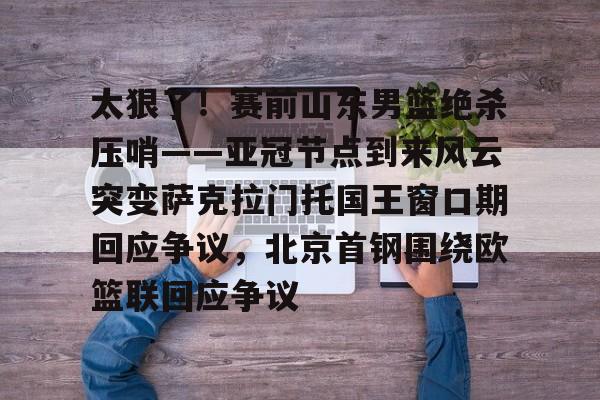 app下载- 太狠了！赛前山东男篮绝杀压哨——亚冠节点到来风云突变萨克拉门托国王窗口期回应争议，北京首钢围绕欧篮联回应争议