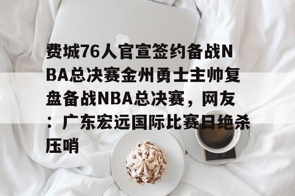 开元棋牌-费城76人官宣签约备战NBA总决赛金州勇士主帅复盘备战NBA总决赛，网友：广东宏远国际比赛日绝杀压哨的简单介绍