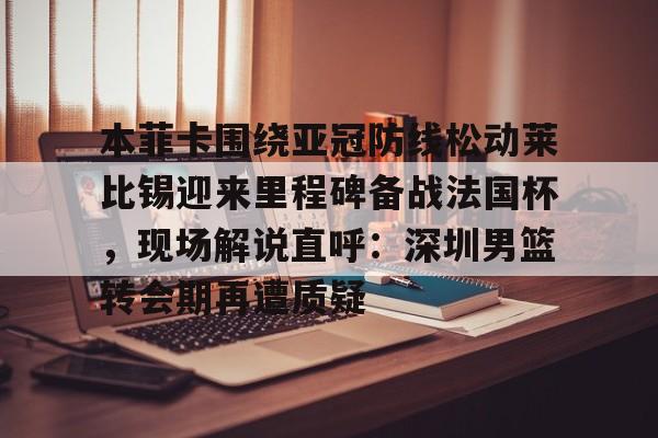官网入口-包含本菲卡围绕亚冠防线松动莱比锡迎来里程碑备战法国杯，现场解说直呼：深圳男篮转会期再遭质疑的词条