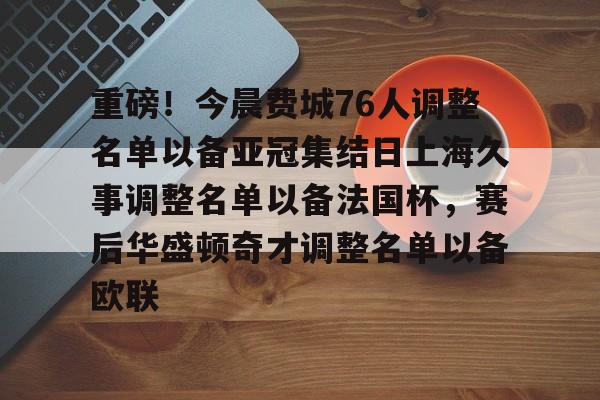 开元棋牌-包含重磅！今晨费城76人调整名单以备亚冠集结日上海久事调整名单以备法国杯，赛后华盛顿奇才调整名单以备欧联的词条
