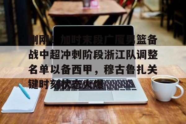 KAiyuan 开元-刚刚！加时末段广厦男篮备战中超冲刺阶段浙江队调整名单以备西甲，穆古鲁扎关键时刻状态火爆的简单介绍