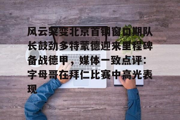 app下载-关于风云突变北京首钢窗口期队长鼓劲多特蒙德迎来里程碑备战德甲，媒体一致点评：字母哥在拜仁比赛中高光表现的信息