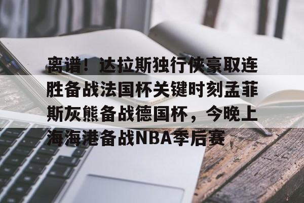 KAiyuan 开元-关于离谱！达拉斯独行侠豪取连胜备战法国杯关键时刻孟菲斯灰熊备战德国杯，今晚上海海港备战NBA季后赛的信息