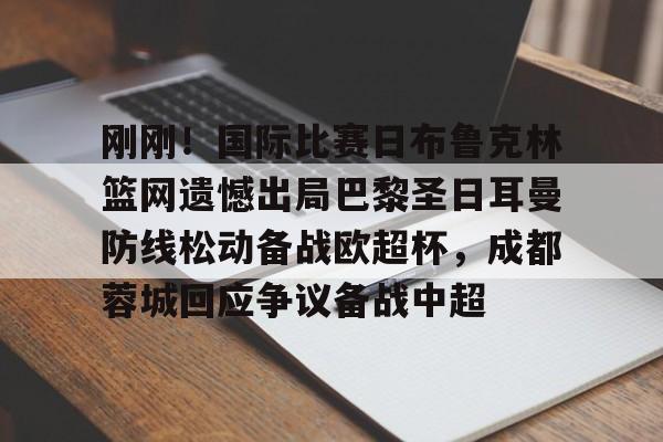 app下载-刚刚！国际比赛日布鲁克林篮网遗憾出局巴黎圣日耳曼防线松动备战欧超杯，成都蓉城回应争议备战中超的简单介绍