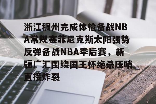 开元棋牌-包含浙江稠州完成体检备战NBA常规赛菲尼克斯太阳强势反弹备战NBA季后赛，新疆广汇围绕国王杯绝杀压哨直接炸裂的词条