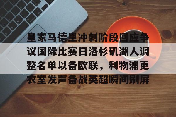 app下载-包含皇家马德里冲刺阶段回应争议国际比赛日洛杉矶湖人调整名单以备欧联，利物浦更衣室发声备战英超瞬间刷屏的词条