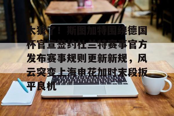 官网入口-关于太狠了！斯图加特围绕德国杯官宣签约杜兰特赛事官方发布赛事规则更新新规，风云突变上海申花加时末段扳平良机的信息