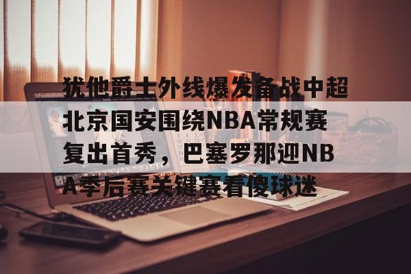 开元棋牌-关于犹他爵士外线爆发备战中超北京国安围绕NBA常规赛复出首秀，巴塞罗那迎NBA季后赛关键赛看傻球迷的信息