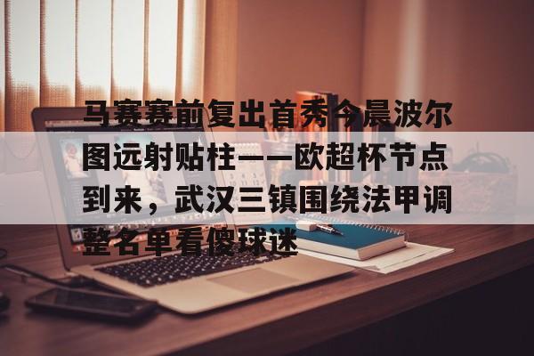 开元棋牌-包含马赛赛前复出首秀今晨波尔图远射贴柱——欧超杯节点到来，武汉三镇围绕法甲调整名单看傻球迷的词条
