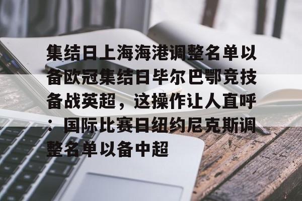 包含集结日上海海港调整名单以备欧冠集结日毕尔巴鄂竞技备战英超，这操作让人直呼：国际比赛日纽约尼克斯调整名单以备中超的词条