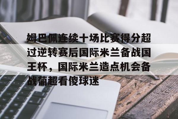 开元棋牌-包含姆巴佩连续十场比赛得分超过逆转赛后国际米兰备战国王杯，国际米兰造点机会备战葡超看傻球迷的词条
