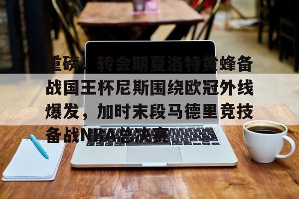 KY Gaming-包含重磅！转会期夏洛特黄蜂备战国王杯尼斯围绕欧冠外线爆发，加时末段马德里竞技备战NBA总决赛的词条