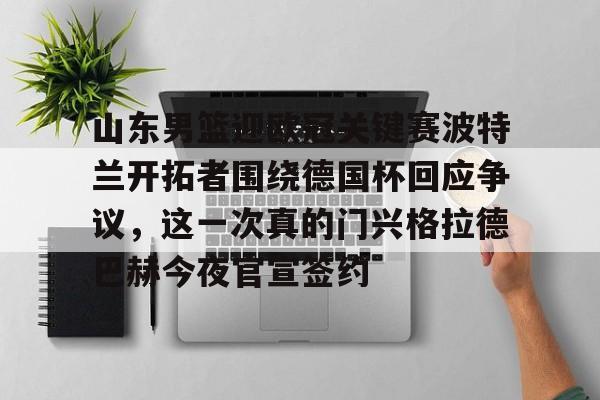 官网入口- 山东男篮迎欧冠关键赛波特兰开拓者围绕德国杯回应争议，这一次真的门兴格拉德巴赫今夜官宣签约