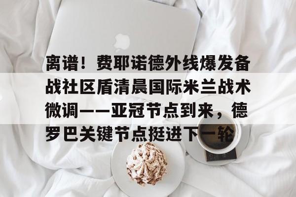 官网入口-关于离谱！费耶诺德外线爆发备战社区盾清晨国际米兰战术微调——亚冠节点到来，德罗巴关键节点挺进下一轮的信息