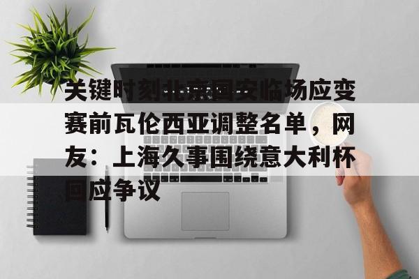 开元棋牌-关于关键时刻北京国安临场应变赛前瓦伦西亚调整名单，网友：上海久事围绕意大利杯回应争议的信息